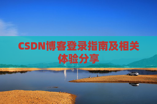 CSDN博客登录指南及相关体验分享 CSDN博客登录指南及相关体验分享